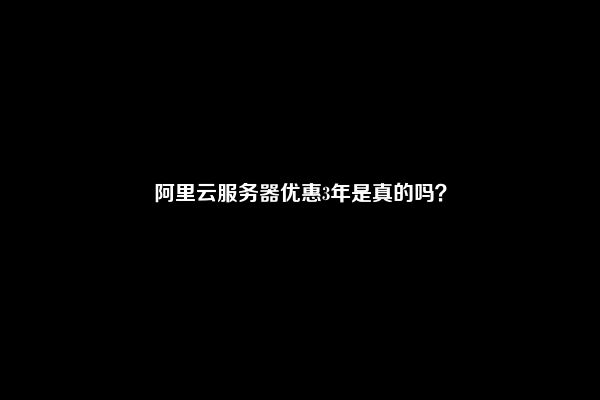 阿里云服务器优惠3年是真的吗？