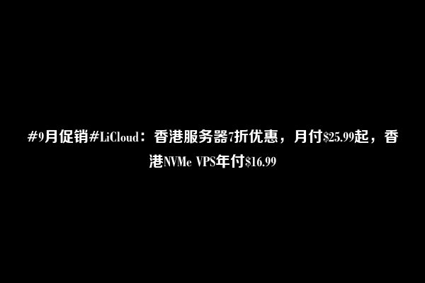 #9月促销#LiCloud：香港服务器7折优惠，月付$25.99起，香港NVMe VPS年付$16.99