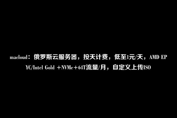 macloud：俄罗斯云服务器，按天计费，低至1元/天，AMD EPYC/Intel Gold +NVMe+64T流量/月，自定义上传ISO