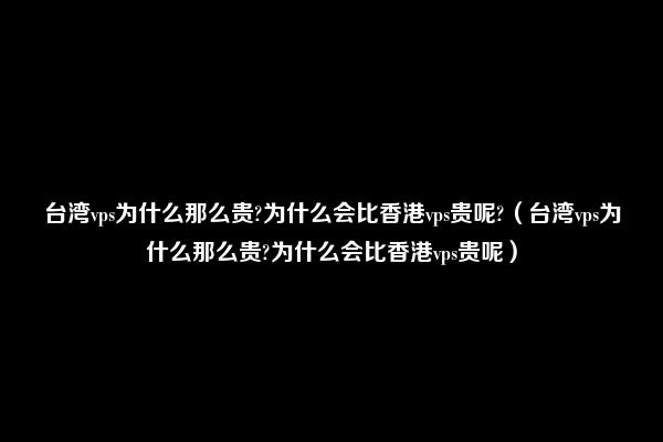 台湾vps为什么那么贵?为什么会比香港vps贵呢?（台湾vps为什么那么贵?为什么会比香港vps贵呢）