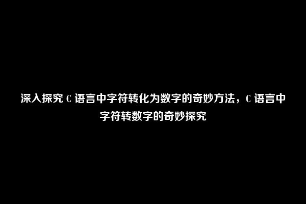 深入探究 C 语言中字符转化为数字的奇妙方法，C 语言中字符转数字的奇妙探究