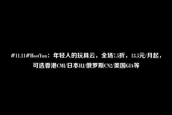 #11.11#HostYun：年轻人的玩具云，全场7.5折，13.5元/月起，可选香港CMI/日本IIJ/俄罗斯CN2/美国GIA等