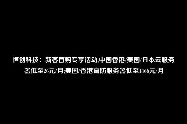 恒创科技：新客首购专享活动,中国香港/美国/日本云服务器低至26元/月;美国/香港高防服务器低至1466元/月