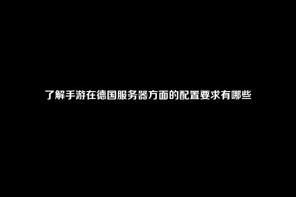 了解手游在德国服务器方面的配置要求有哪些