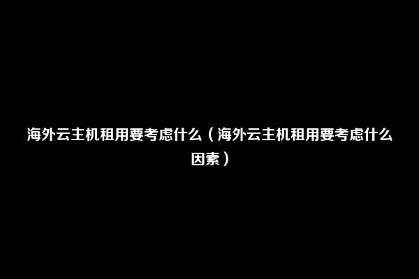 海外云主机租用要考虑什么（海外云主机租用要考虑什么因素）