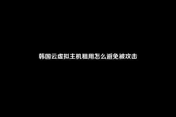 韩国云虚拟主机租用怎么避免被攻击