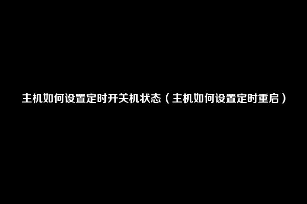 主机如何设置定时开关机状态（主机如何设置定时重启）