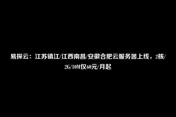 易探云：江苏镇江/江西南昌/安徽合肥云服务器上线，2核/2G/10M仅60元/月起