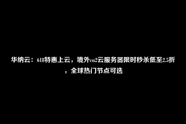 华纳云：618特惠上云，境外cn2云服务器限时秒杀低至2.5折，全球热门节点可选