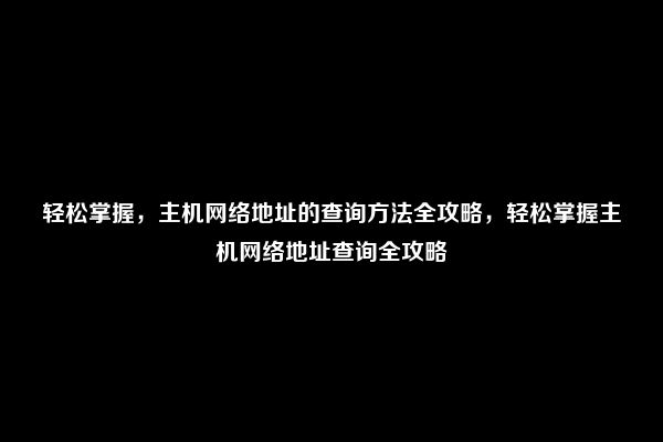 轻松掌握，主机网络地址的查询方法全攻略，轻松掌握主机网络地址查询全攻略