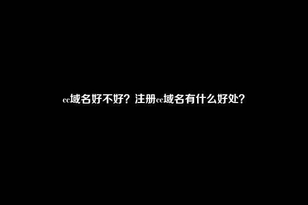 cc域名好不好？注册cc域名有什么好处？