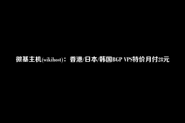 微基主机(wikihost)：香港/日本/韩国BGP VPS特价月付28元