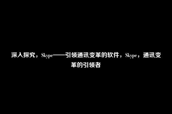 深入探究，Skype——引领通讯变革的软件，Skype，通讯变革的引领者