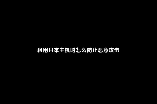 租用日本主机时怎么防止恶意攻击