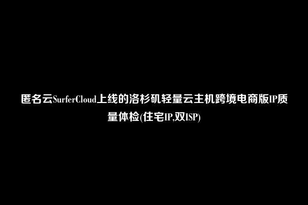 匿名云SurferCloud上线的洛杉矶轻量云主机跨境电商版IP质量体检(住宅IP,双ISP)