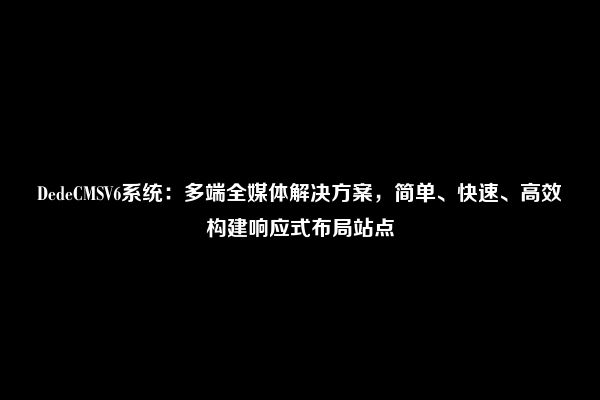 DedeCMSV6系统：多端全媒体解决方案，简单、快速、高效构建响应式布局站点