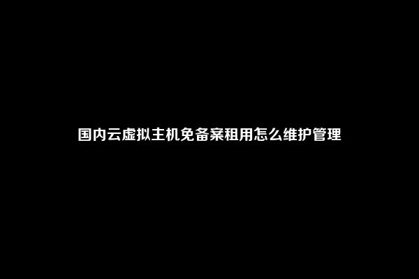 国内云虚拟主机免备案租用怎么维护管理