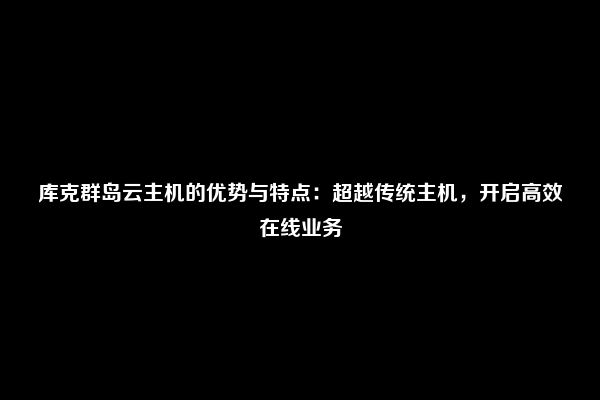 库克群岛云主机的优势与特点：超越传统主机，开启高效在线业务