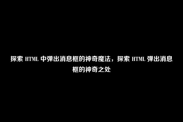 探索 HTML 中弹出消息框的神奇魔法，探索 HTML 弹出消息框的神奇之处