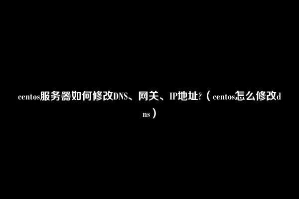 centos服务器如何修改DNS、网关、IP地址?（centos怎么修改dns）