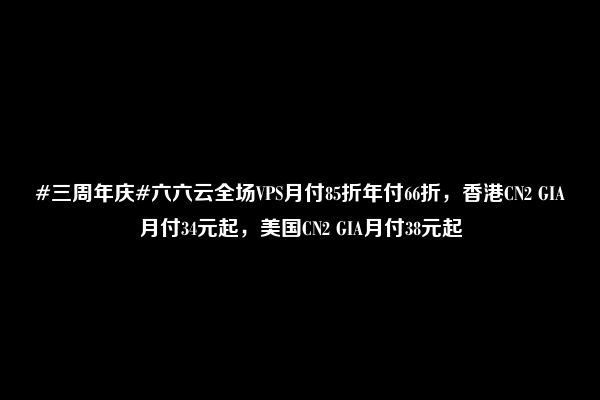 #三周年庆#六六云全场VPS月付85折年付66折，香港CN2 GIA月付34元起，美国CN2 GIA月付38元起