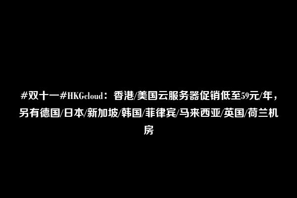 #双十一#HKGcloud：香港/美国云服务器促销低至59元/年，另有德国/日本/新加坡/韩国/菲律宾/马来西亚/英国/荷兰机房