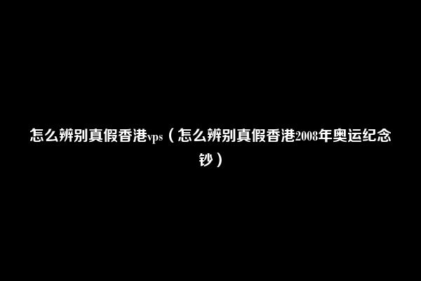 怎么辨别真假香港vps（怎么辨别真假香港2008年奥运纪念钞）