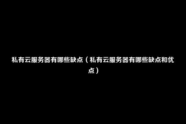 私有云服务器有哪些缺点（私有云服务器有哪些缺点和优点）