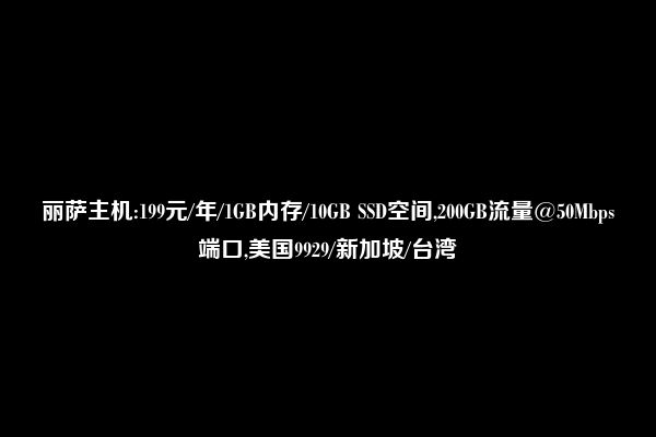 丽萨主机:199元/年/1GB内存/10GB SSD空间,200GB流量@50Mbps端口,美国9929/新加坡/台湾