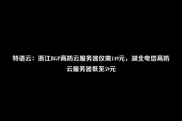 特语云：浙江BGP高防云服务器仅需149元，湖北电信高防云服务器低至59元