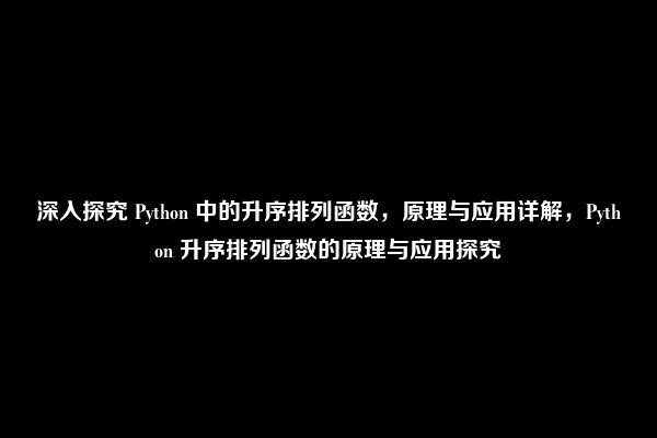 深入探究 Python 中的升序排列函数，原理与应用详解，Python 升序排列函数的原理与应用探究