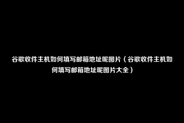 谷歌收件主机如何填写邮箱地址呢图片（谷歌收件主机如何填写邮箱地址呢图片大全）