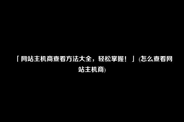 「网站主机商查看方法大全，轻松掌握！」 (怎么查看网站主机商)