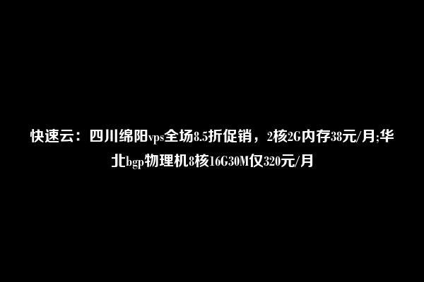 快速云：四川绵阳vps全场8.5折促销，2核2G内存38元/月;华北bgp物理机8核16G30M仅320元/月