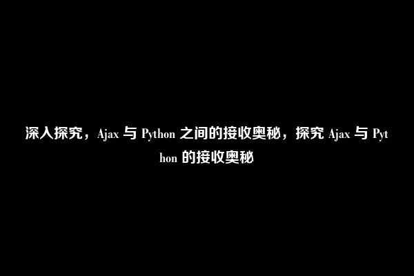 深入探究，Ajax 与 Python 之间的接收奥秘，探究 Ajax 与 Python 的接收奥秘