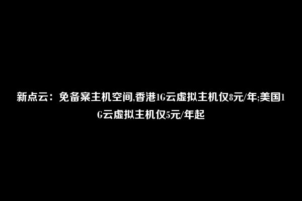 新点云：免备案主机空间,香港1G云虚拟主机仅8元/年;美国1G云虚拟主机仅5元/年起