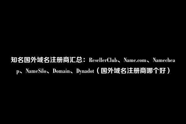 知名国外域名注册商汇总：ResellerClub、Name.com、Namecheap、NameSilo、Domain、Dynadot（国外域名注册商哪个好）