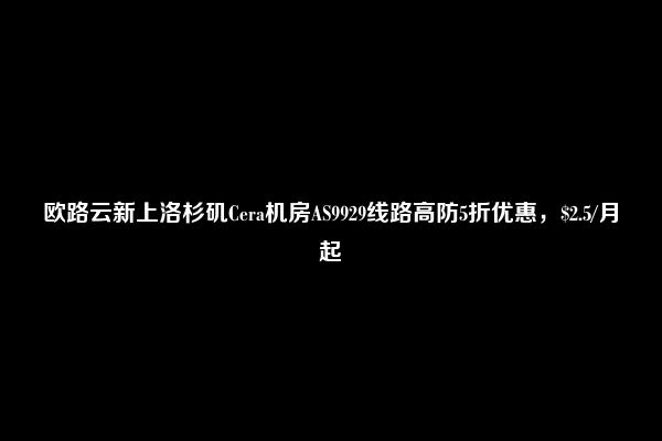 欧路云新上洛杉矶Cera机房AS9929线路高防5折优惠，$2.5/月起