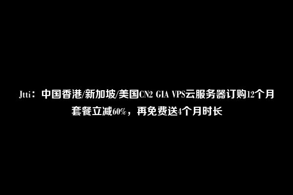 Jtti：中国香港/新加坡/美国CN2 GIA VPS云服务器订购12个月套餐立减60%，再免费送4个月时长