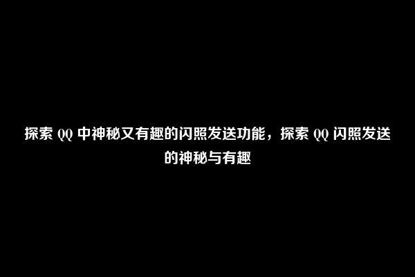 探索 QQ 中神秘又有趣的闪照发送功能，探索 QQ 闪照发送的神秘与有趣