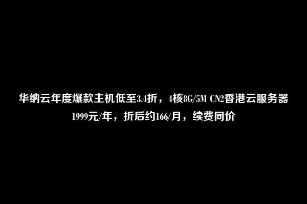 华纳云年度爆款主机低至3.4折，4核8G/5M CN2香港云服务器1999元/年，折后约166/月，续费同价