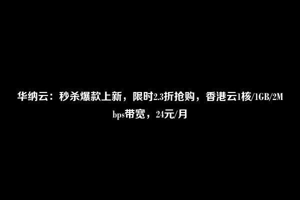 华纳云：秒杀爆款上新，限时2.3折抢购，香港云1核/1GB/2Mbps带宽，24元/月