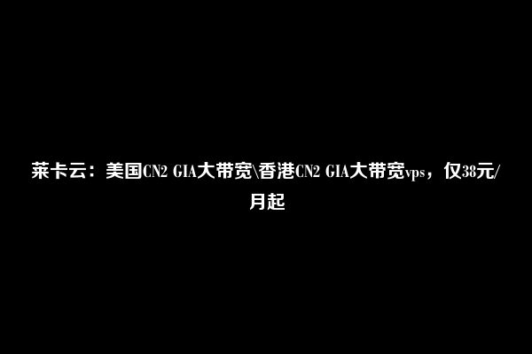 莱卡云：美国CN2 GIA大带宽\香港CN2 GIA大带宽vps，仅38元/月起