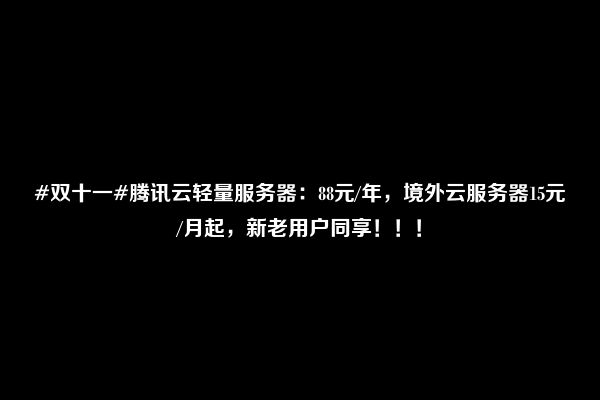 #双十一#腾讯云轻量服务器：88元/年，境外云服务器15元/月起，新老用户同享！！！