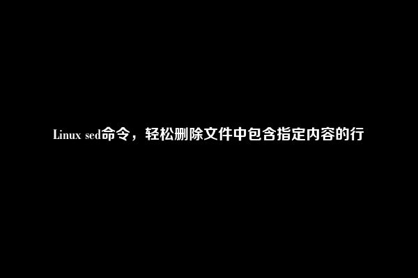 Linux sed命令，轻松删除文件中包含指定内容的行