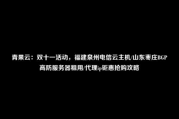 青果云：双十一活动，福建泉州电信云主机/山东枣庄BGP高防服务器租用/代理ip钜惠抢购攻略