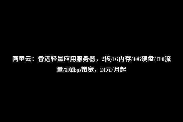 阿里云：香港轻量应用服务器，2核/1G内存/40G硬盘/1TB流量/30Mbps带宽，24元/月起