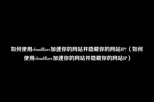 如何使用cloudflare加速你的网站并隐藏你的网站IP?（如何使用cloudflare加速你的网站并隐藏你的网站IP）