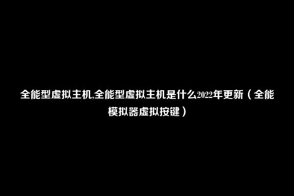 全能型虚拟主机,全能型虚拟主机是什么2022年更新（全能模拟器虚拟按键）