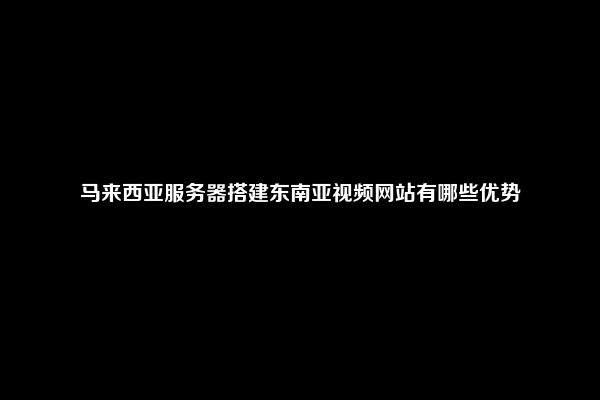 马来西亚服务器搭建东南亚视频网站有哪些优势